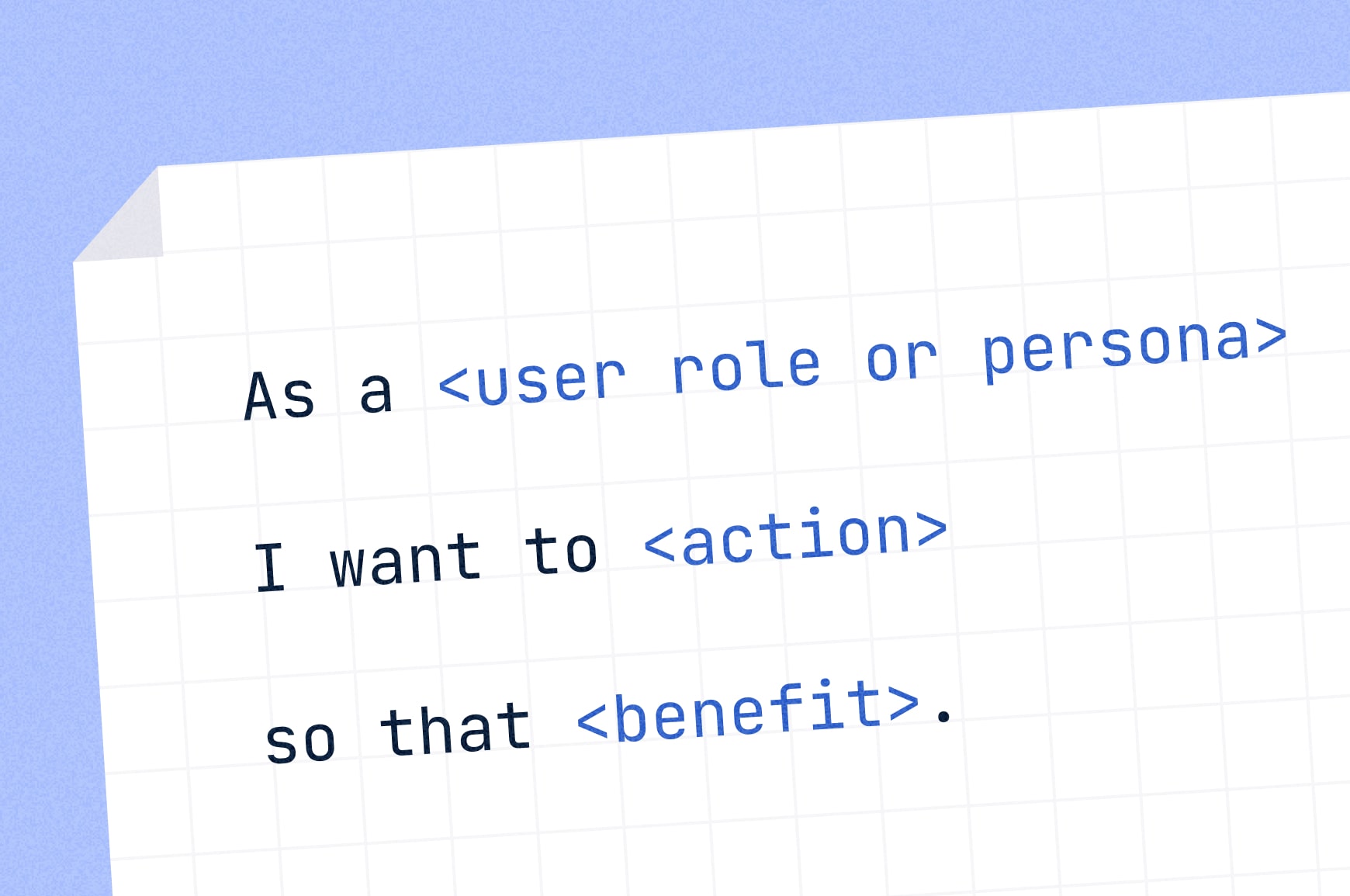 The classic user story template: "As a [user role or persona], I want to [action], so that [benefit].”